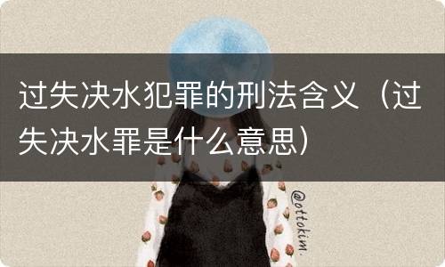 过失决水犯罪的刑法含义（过失决水罪是什么意思）
