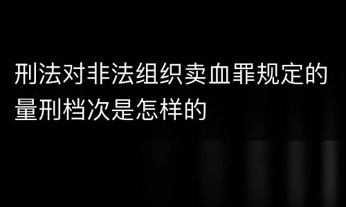 刑法对非法组织卖血罪规定的量刑档次是怎样的