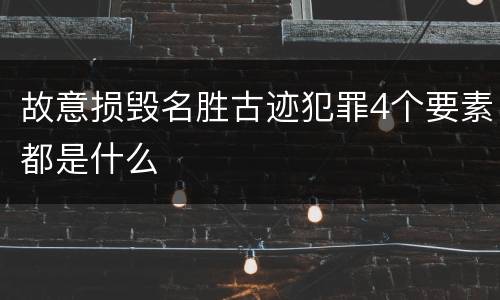故意损毁名胜古迹犯罪4个要素都是什么