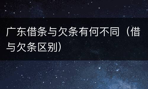 广东借条与欠条有何不同（借与欠条区别）
