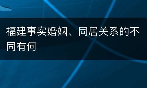 福建事实婚姻、同居关系的不同有何