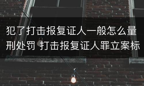 犯了打击报复证人一般怎么量刑处罚 打击报复证人罪立案标准