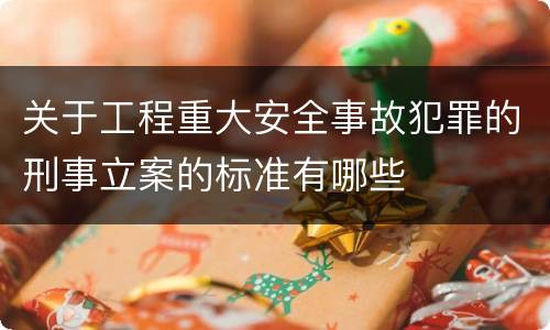 关于工程重大安全事故犯罪的刑事立案的标准有哪些