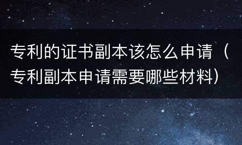 专利的证书副本该怎么申请（专利副本申请需要哪些材料）