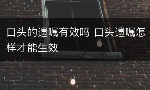 口头的遗嘱有效吗 口头遗嘱怎样才能生效