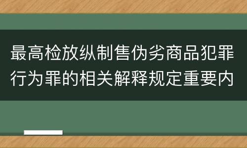 最高检放纵制售伪劣商品犯罪行为罪的相关解释规定重要内容包括什么