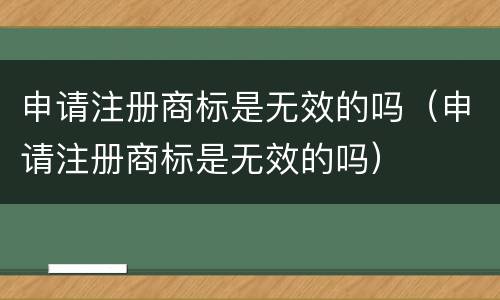 申请注册商标是无效的吗（申请注册商标是无效的吗）