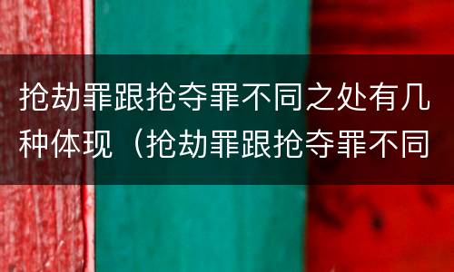 抢劫罪跟抢夺罪不同之处有几种体现（抢劫罪跟抢夺罪不同之处有几种体现）