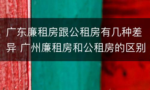 广东廉租房跟公租房有几种差异 广州廉租房和公租房的区别