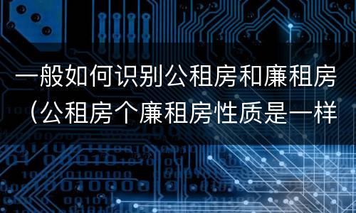 一般如何识别公租房和廉租房（公租房个廉租房性质是一样的吗）