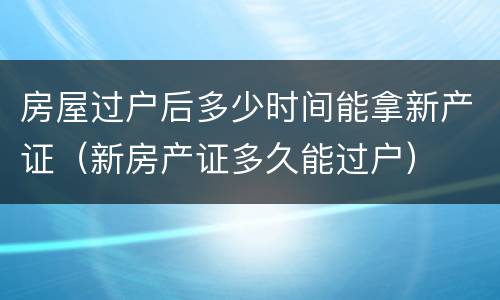 房屋过户后多少时间能拿新产证（新房产证多久能过户）