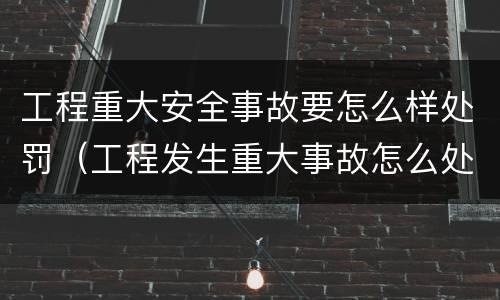工程重大安全事故要怎么样处罚（工程发生重大事故怎么处理）