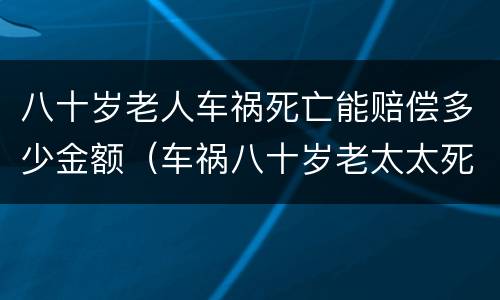 八十岁老人车祸死亡能赔偿多少金额（车祸八十岁老太太死亡,赔偿标准）