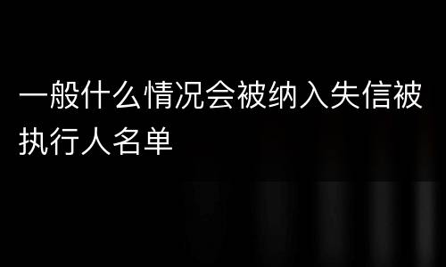 一般什么情况会被纳入失信被执行人名单