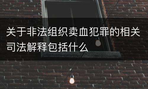 关于非法组织卖血犯罪的相关司法解释包括什么