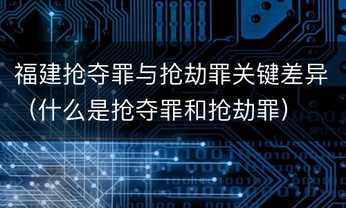 福建抢夺罪与抢劫罪关键差异（什么是抢夺罪和抢劫罪）
