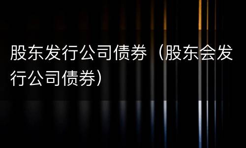 股东发行公司债券（股东会发行公司债券）