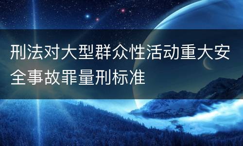刑法对大型群众性活动重大安全事故罪量刑标准