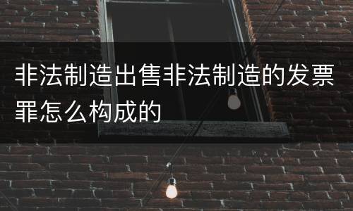 非法制造出售非法制造的发票罪怎么构成的