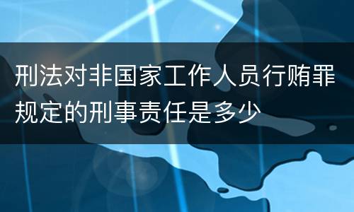 刑法对非国家工作人员行贿罪规定的刑事责任是多少