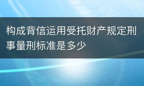构成背信运用受托财产规定刑事量刑标准是多少