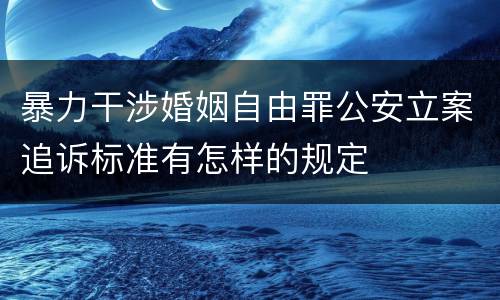 暴力干涉婚姻自由罪公安立案追诉标准有怎样的规定