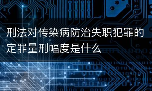 刑法对传染病防治失职犯罪的定罪量刑幅度是什么