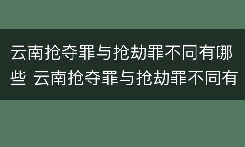 云南抢夺罪与抢劫罪不同有哪些 云南抢夺罪与抢劫罪不同有哪些处罚