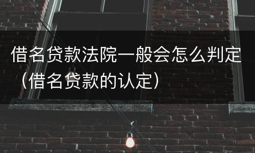 借名贷款法院一般会怎么判定（借名贷款的认定）