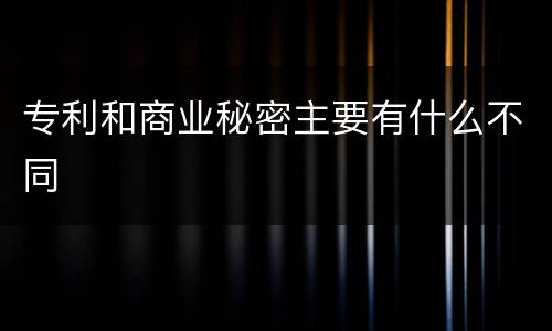 专利和商业秘密主要有什么不同