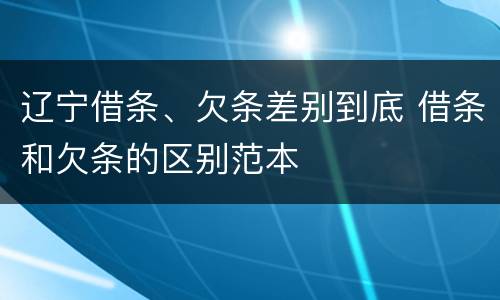 辽宁借条、欠条差别到底 借条和欠条的区别范本