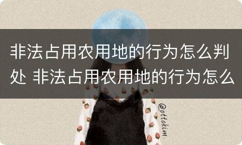 非法占用农用地的行为怎么判处 非法占用农用地的行为怎么判处呢