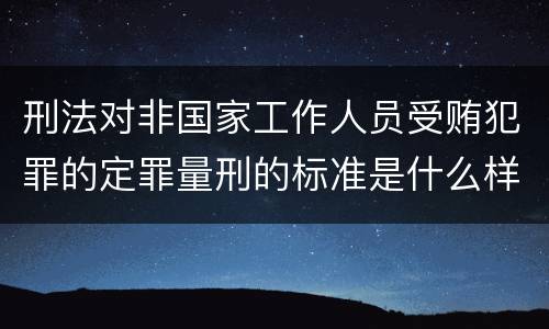 刑法对非国家工作人员受贿犯罪的定罪量刑的标准是什么样的