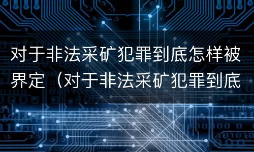 对于非法采矿犯罪到底怎样被界定（对于非法采矿犯罪到底怎样被界定罪名）