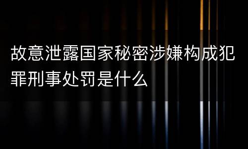 故意泄露国家秘密涉嫌构成犯罪刑事处罚是什么