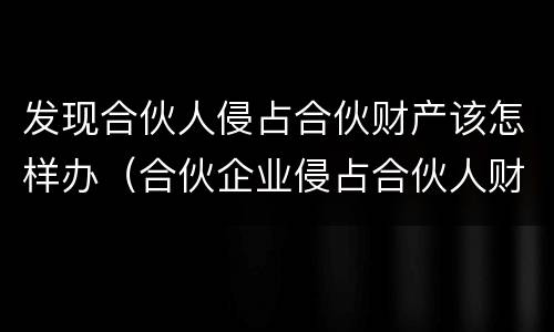 发现合伙人侵占合伙财产该怎样办（合伙企业侵占合伙人财产）