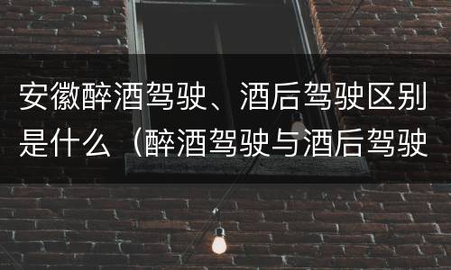 安徽醉酒驾驶、酒后驾驶区别是什么（醉酒驾驶与酒后驾驶的区别）