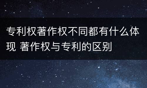专利权著作权不同都有什么体现 著作权与专利的区别