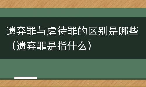遗弃罪与虐待罪的区别是哪些（遗弃罪是指什么）
