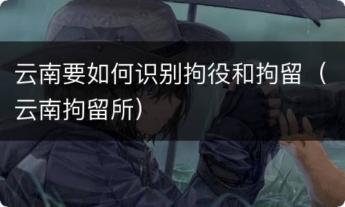 云南要如何识别拘役和拘留（云南拘留所）