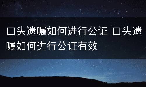 口头遗嘱如何进行公证 口头遗嘱如何进行公证有效