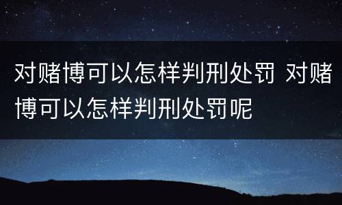对赌博可以怎样判刑处罚 对赌博可以怎样判刑处罚呢