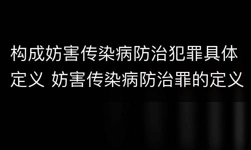 构成妨害传染病防治犯罪具体定义 妨害传染病防治罪的定义