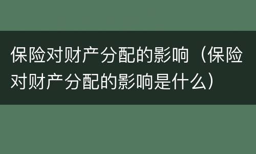 保险对财产分配的影响（保险对财产分配的影响是什么）