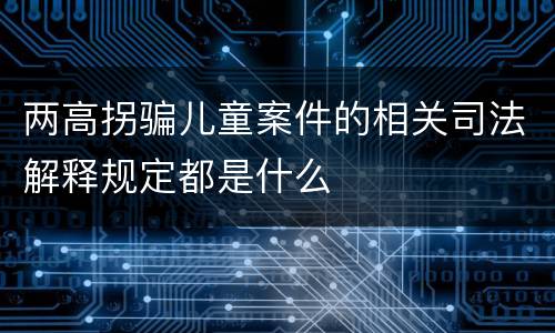 两高拐骗儿童案件的相关司法解释规定都是什么