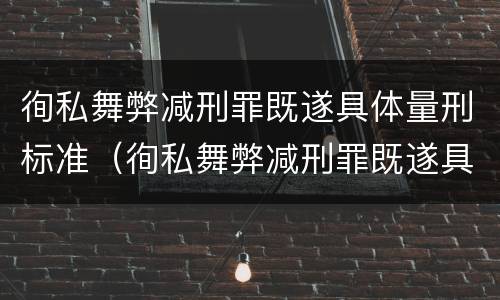 徇私舞弊减刑罪既遂具体量刑标准（徇私舞弊减刑罪既遂具体量刑标准是多少）