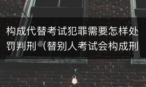 构成代替考试犯罪需要怎样处罚判刑（替别人考试会构成刑事犯罪吗）