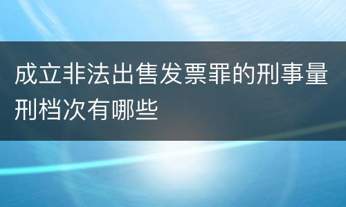 成立非法出售发票罪的刑事量刑档次有哪些
