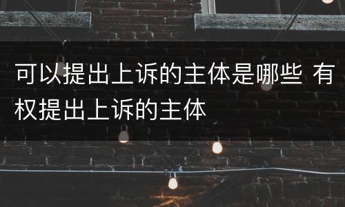 可以提出上诉的主体是哪些 有权提出上诉的主体