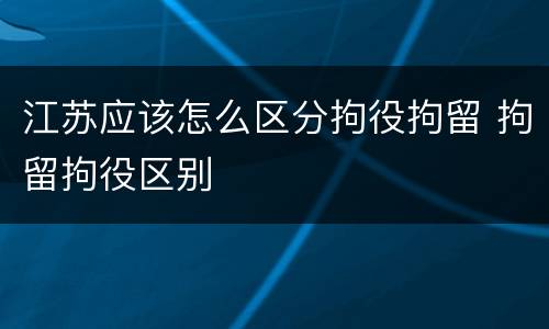 江苏应该怎么区分拘役拘留 拘留拘役区别